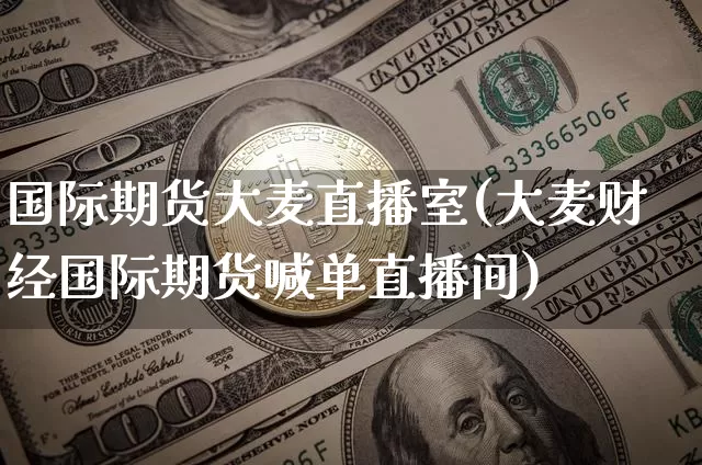 国际期货大麦直播室(大麦财经国际期货喊单直播间)_https://www.lclxwz.com_郑商所_第1张