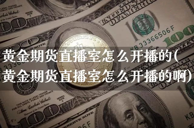 黄金期货直播室怎么开播的(黄金期货直播室怎么开播的啊)_https://www.lclxwz.com_大商所_第1张