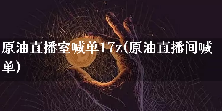 原油直播室喊单17z(原油直播间喊单)_https://www.lclxwz.com_郑商所_第1张