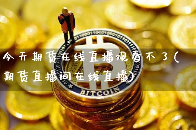 今天期货在线直播观看不了(期货直播间在线直播)_https://www.lclxwz.com_大商所_第1张