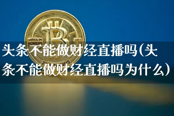 头条不能做财经直播吗(头条不能做财经直播吗为什么)_https://www.lclxwz.com_郑商所_第1张
