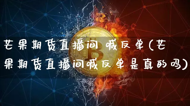 芒果期货直播间 喊反单(芒果期货直播间喊反单是真的吗)_https://www.lclxwz.com_大商所_第1张