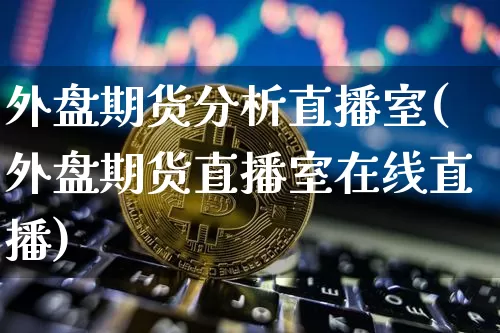 外盘期货分析直播室(外盘期货直播室在线直播)_https://www.lclxwz.com_大商所_第1张
