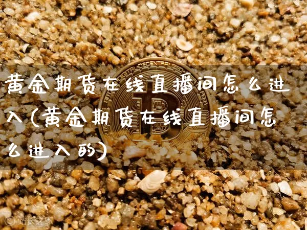 黄金期货在线直播间怎么进入(黄金期货在线直播间怎么进入的)_https://www.lclxwz.com_上期能源_第1张