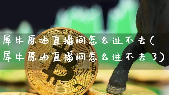 犀牛原油直播间怎么进不去(犀牛原油直播间怎么进不去了)_https://www.lclxwz.com_大商所_第1张