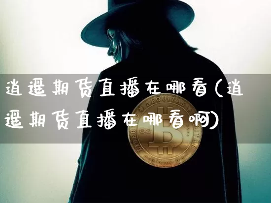 逍遥期货直播在哪看(逍遥期货直播在哪看啊)_https://www.lclxwz.com_中金所_第1张