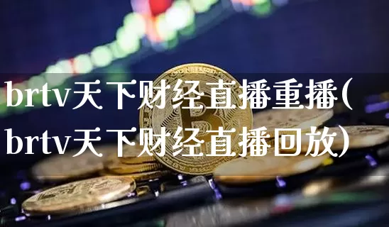 brtv天下财经直播重播(brtv天下财经直播回放)_https://www.lclxwz.com_大商所_第1张