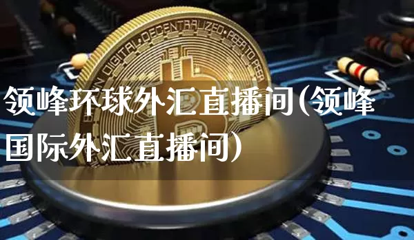 领峰环球外汇直播间(领峰国际外汇直播间)_https://www.lclxwz.com_大商所_第1张