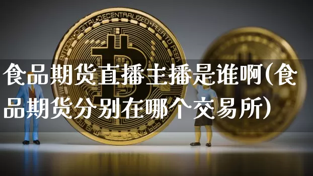食品期货直播主播是谁啊(食品期货分别在哪个交易所)_https://www.lclxwz.com_大商所_第1张