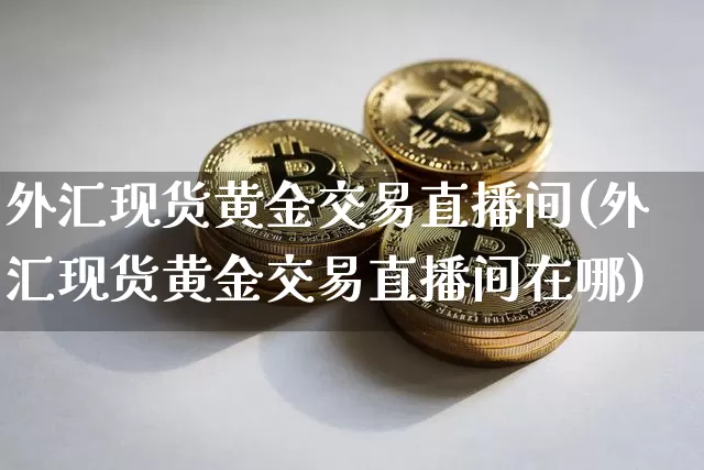 外汇现货黄金交易直播间(外汇现货黄金交易直播间在哪)_https://www.lclxwz.com_大商所_第1张