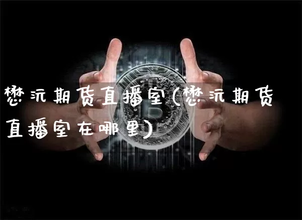 懋沅期货直播室(懋沅期货直播室在哪里)_https://www.lclxwz.com_上期能源_第1张