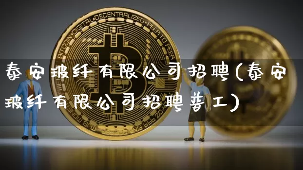 泰安玻纤有限公司招聘(泰安玻纤有限公司招聘普工)_https://www.lclxwz.com_大商所_第1张