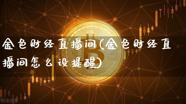 金色财经直播间(金色财经直播间怎么设提醒)_https://www.lclxwz.com_上期能源_第1张