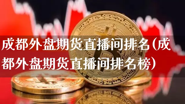 成都外盘期货直播间排名(成都外盘期货直播间排名榜)_https://www.lclxwz.com_大商所_第1张