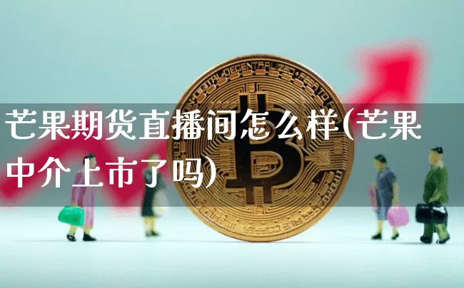 芒果期货直播间怎么样(芒果中介上市了吗)_https://www.lclxwz.com_上期能源_第1张