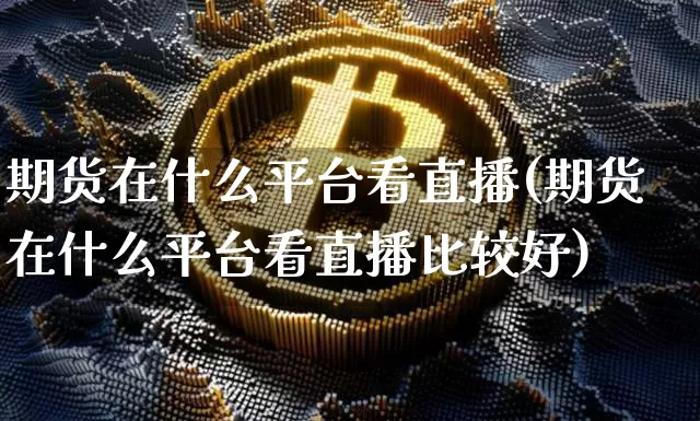 期货在什么平台看直播(期货在什么平台看直播比较好)_https://www.lclxwz.com_大商所_第1张