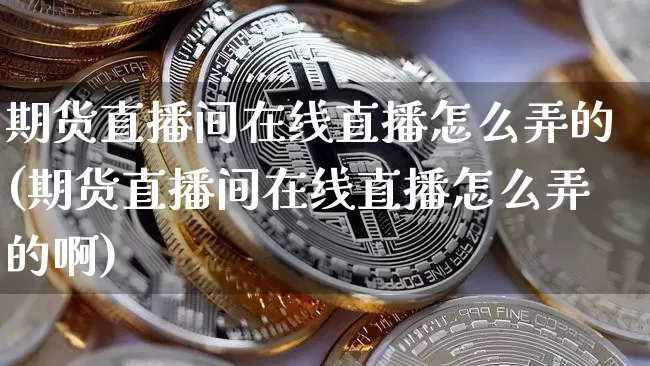 期货直播间在线直播怎么弄的(期货直播间在线直播怎么弄的啊)_https://www.lclxwz.com_上期能源_第1张