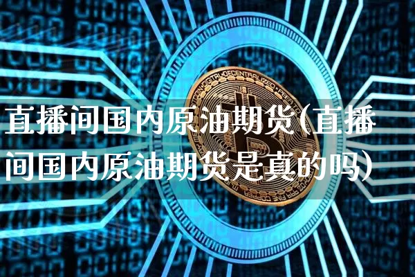 直播间国内原油期货(直播间国内原油期货是真的吗)_https://www.lclxwz.com_中金所_第1张