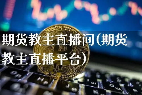 期货教主直播间(期货教主直播平台)_https://www.lclxwz.com_上期所_第1张