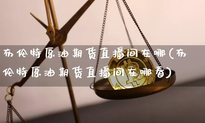 布伦特原油期货直播间在哪(布伦特原油期货直播间在哪看)_https://www.lclxwz.com_大商所_第1张