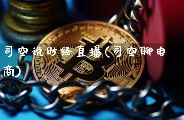司空说财经直播(司空聊电商)_https://www.lclxwz.com_上期能源_第1张