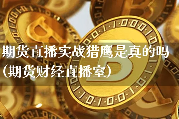 期货直播实战猎鹰是真的吗(期货财经直播室)_https://www.lclxwz.com_广期所_第1张