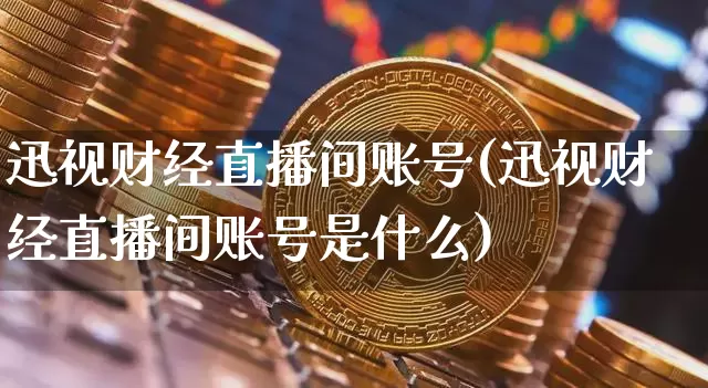 迅视财经直播间账号(迅视财经直播间账号是什么)_https://www.lclxwz.com_上期能源_第1张