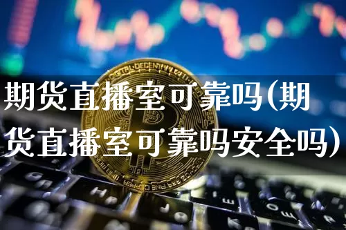 期货直播室可靠吗(期货直播室可靠吗安全吗)_https://www.lclxwz.com_郑商所_第1张