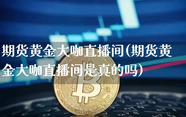 期货黄金大咖直播间(期货黄金大咖直播间是真的吗)_https://www.lclxwz.com_郑商所_第1张