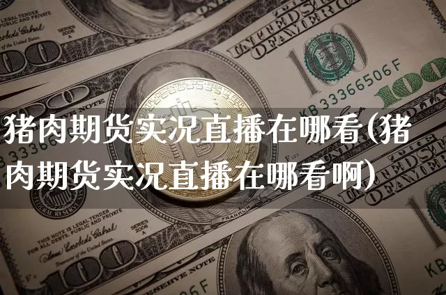 猪肉期货实况直播在哪看(猪肉期货实况直播在哪看啊)_https://www.lclxwz.com_中金所_第1张