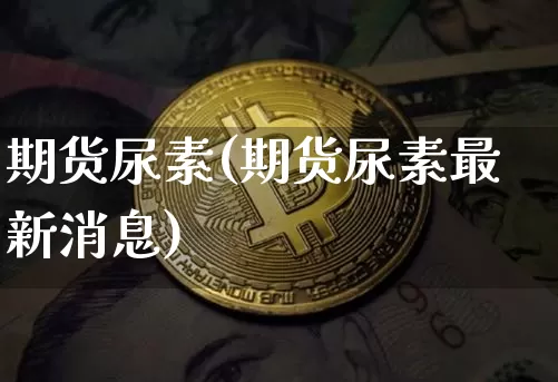 期货尿素(期货尿素最新消息)_https://www.lclxwz.com_上期能源_第1张