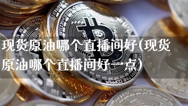 现货原油哪个直播间好(现货原油哪个直播间好一点)_https://www.lclxwz.com_大商所_第1张