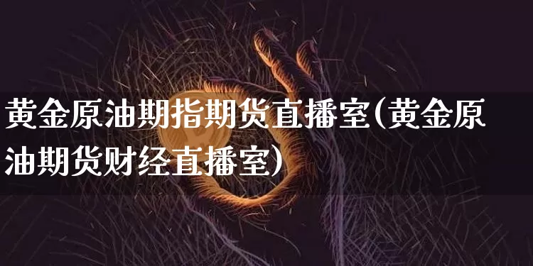 黄金原油期指期货直播室(黄金原油期货财经直播室)_https://www.lclxwz.com_上期能源_第1张