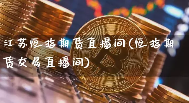 江苏恒指期货直播间(恒指期货交易直播间)_https://www.lclxwz.com_大商所_第1张