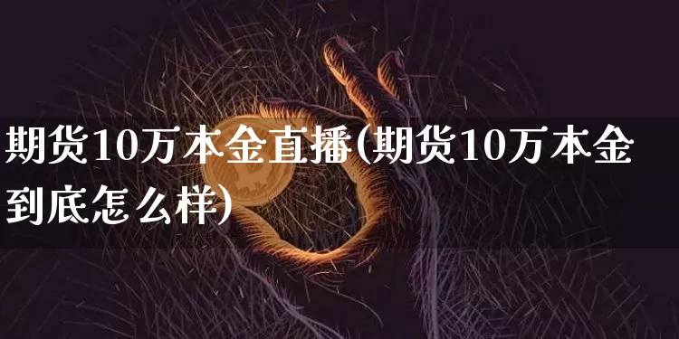 期货10万本金直播(期货10万本金到底怎么样)_https://www.lclxwz.com_中金所_第1张