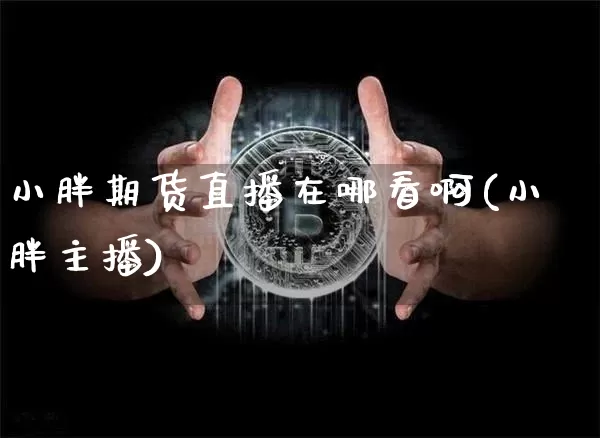 小胖期货直播在哪看啊(小胖主播)_https://www.lclxwz.com_上期能源_第1张