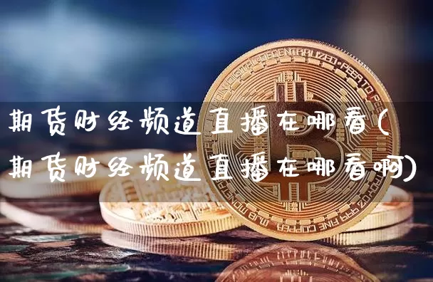 期货财经频道直播在哪看(期货财经频道直播在哪看啊)_https://www.lclxwz.com_中金所_第1张