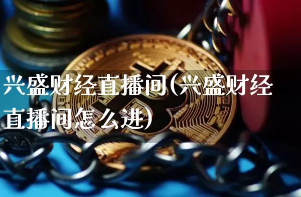 兴盛财经直播间(兴盛财经直播间怎么进)_https://www.lclxwz.com_大商所_第1张