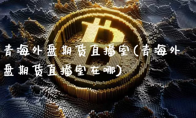 青海外盘期货直播室(青海外盘期货直播室在哪)_https://www.lclxwz.com_大商所_第1张