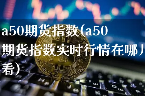 a50期货指数(a50期货指数实时行情在哪儿看)_https://www.lclxwz.com_上期能源_第1张