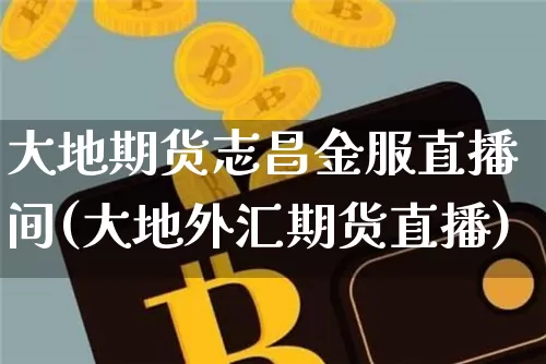 大地期货志昌金服直播间(大地外汇期货直播)_https://www.lclxwz.com_大商所_第1张