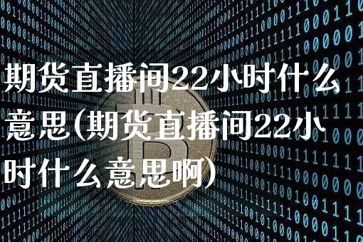 期货直播间22小时什么意思(期货直播间22小时什么意思啊)_https://www.lclxwz.com_广期所_第1张