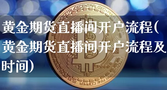 黄金期货直播间开户流程(黄金期货直播间开户流程及时间)_https://www.lclxwz.com_广期所_第1张