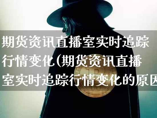期货资讯直播室实时追踪行情变化(期货资讯直播室实时追踪行情变化的原因)_https://www.lclxwz.com_中金所_第1张