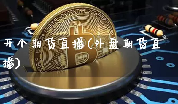 开个期货直播(外盘期货直播)_https://www.lclxwz.com_中金所_第1张