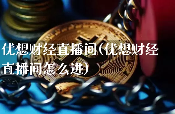 优想财经直播间(优想财经直播间怎么进)_https://www.lclxwz.com_大商所_第1张