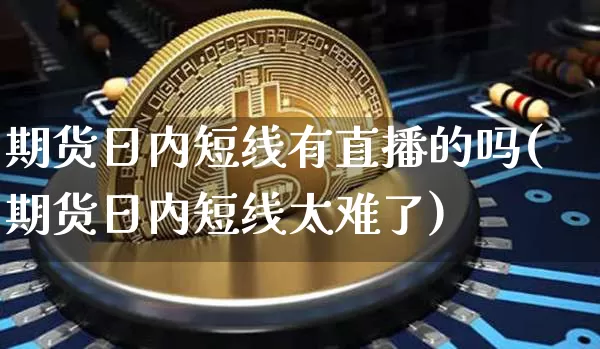 期货日内短线有直播的吗(期货日内短线太难了)_https://www.lclxwz.com_大商所_第1张