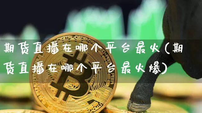 期货直播在哪个平台最火(期货直播在哪个平台最火爆)_https://www.lclxwz.com_郑商所_第1张
