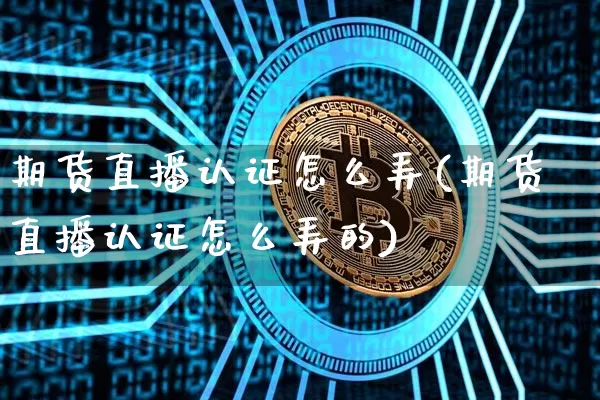 期货直播认证怎么弄(期货直播认证怎么弄的)_https://www.lclxwz.com_郑商所_第1张