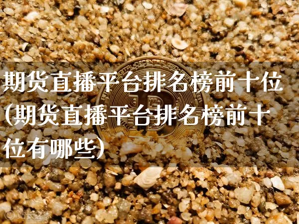 期货直播平台排名榜前十位(期货直播平台排名榜前十位有哪些)_https://www.lclxwz.com_大商所_第1张